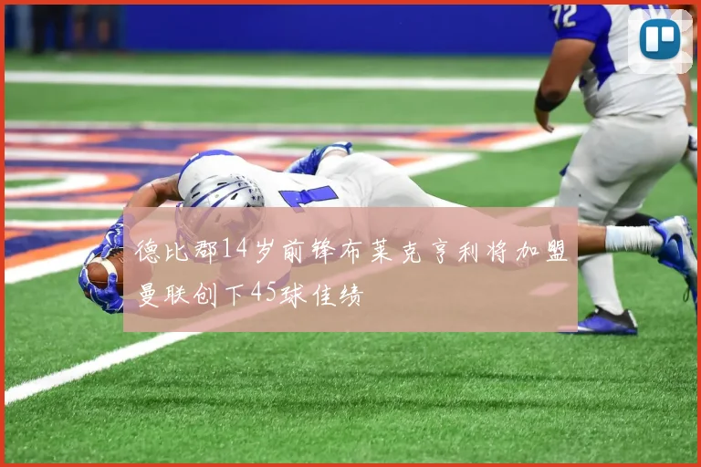 德比郡14岁前锋布莱克亨利将加盟曼联创下45球佳绩