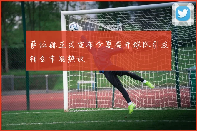 萨拉赫正式宣布今夏离开球队引发转会市场热议