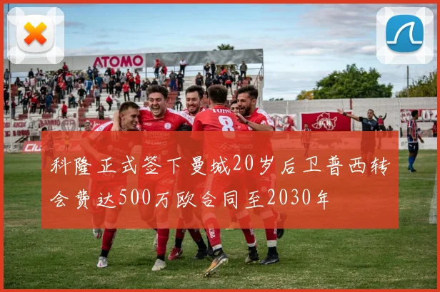 科隆正式签下曼城20岁后卫普西转会费达500万欧合同至2030年