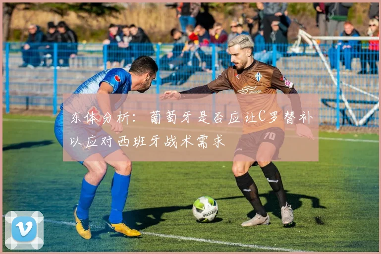 东体分析：葡萄牙是否应让C罗替补以应对西班牙战术需求