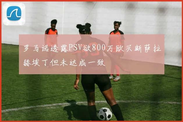 罗马诺透露PSV欲800万欧买断萨拉赫埃丁但未达成一致
