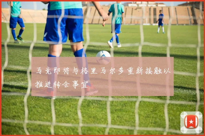 马竞即将与格里马尔多重新接触以推进转会事宜