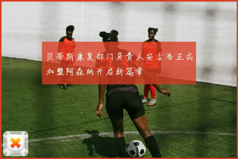 贝蒂斯康复部门负责人安古洛正式加盟阿森纳开启新篇章