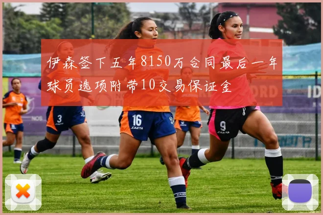 伊森签下五年8150万合同最后一年球员选项附带10交易保证金