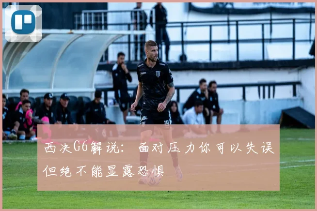 西决G6解说：面对压力你可以失误但绝不能显露恐惧