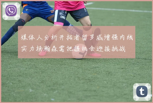 媒体人分析开拓者留罗威增强内线实力杨瀚森需把握机会迎接挑战