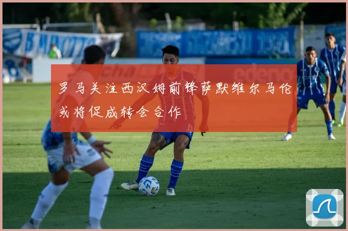 罗马关注西汉姆前锋萨默维尔马伦或将促成转会合作