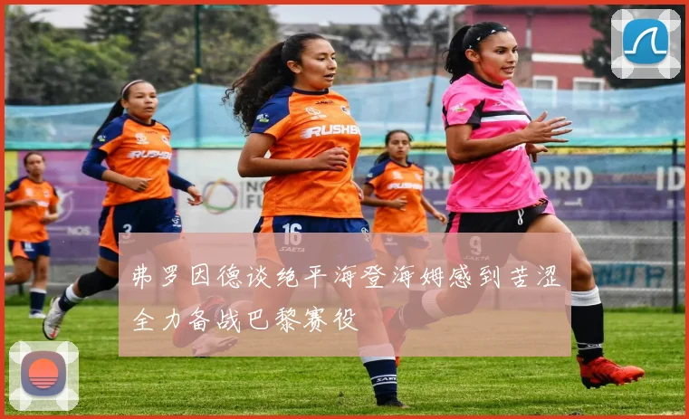 弗罗因德谈绝平海登海姆感到苦涩全力备战巴黎赛役