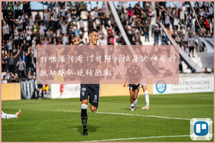 利物浦传奇门将阿利松屡次神奇扑救助球队逆转胜利